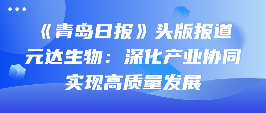 《青岛日报》头版报道元达生物：深化产业协同，实现高质量发展